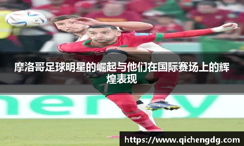 摩洛哥足球明星的崛起与他们在国际赛场上的辉煌表现