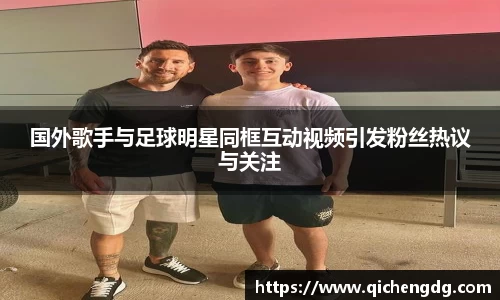 国外歌手与足球明星同框互动视频引发粉丝热议与关注