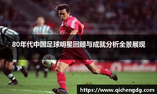 80年代中国足球明星回顾与成就分析全景展现