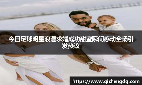 今日足球明星浪漫求婚成功甜蜜瞬间感动全场引发热议