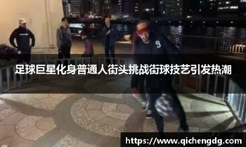 足球巨星化身普通人街头挑战街球技艺引发热潮