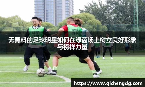 无黑料的足球明星如何在绿茵场上树立良好形象与榜样力量